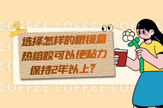 選擇怎樣的眼鏡盒熱熔膠可以使粘力保持2年以上？