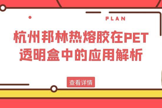 杭州邦林熱熔膠在PET透明盒中的應(yīng)用解析